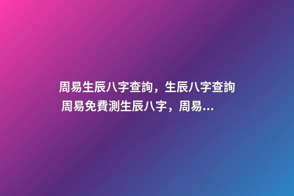 周易生辰八字查詢，生辰八字查詢 周易免費測生辰八字，周易生辰八字計算壽命準不準-第1張-觀點-玄機派